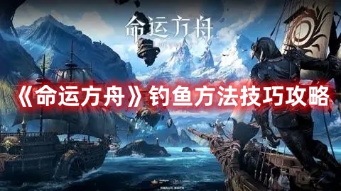 《命運方舟》釣魚方法技巧攻略