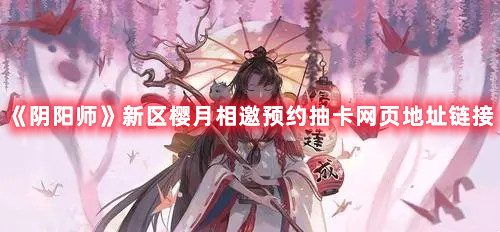 《陰陽師》新區(qū)櫻月相邀預約抽卡網(wǎng)頁地址鏈接