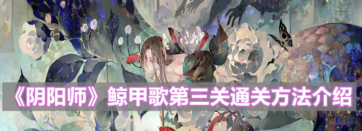 《陰陽師》鯨甲歌第三關(guān)通關(guān)方法介紹