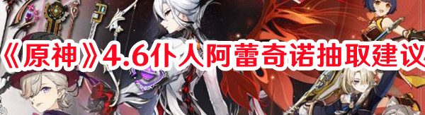 《原神》4.6仆人阿蕾奇諾抽取建議