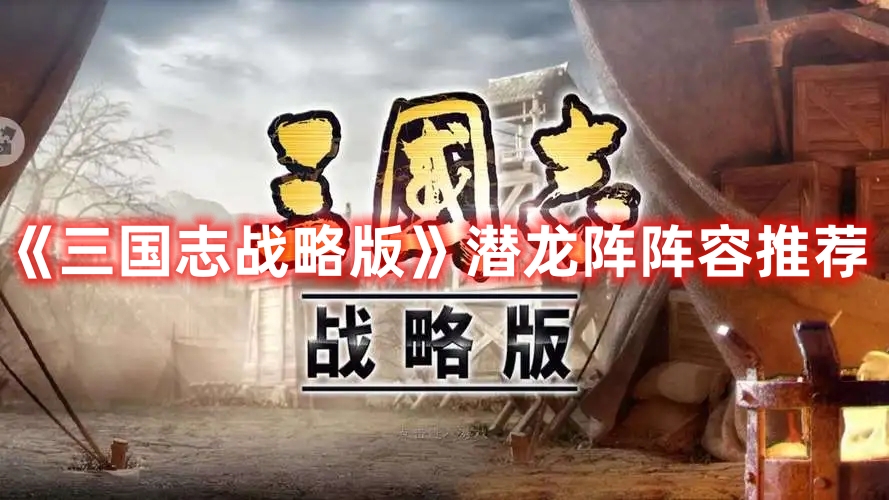 《三國志戰(zhàn)略版》潛龍陣陣容推薦
