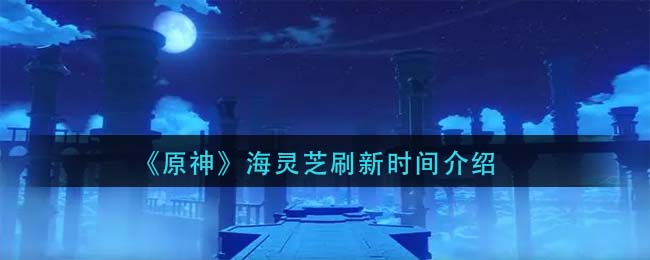 《原神》海靈芝刷新時間一覽