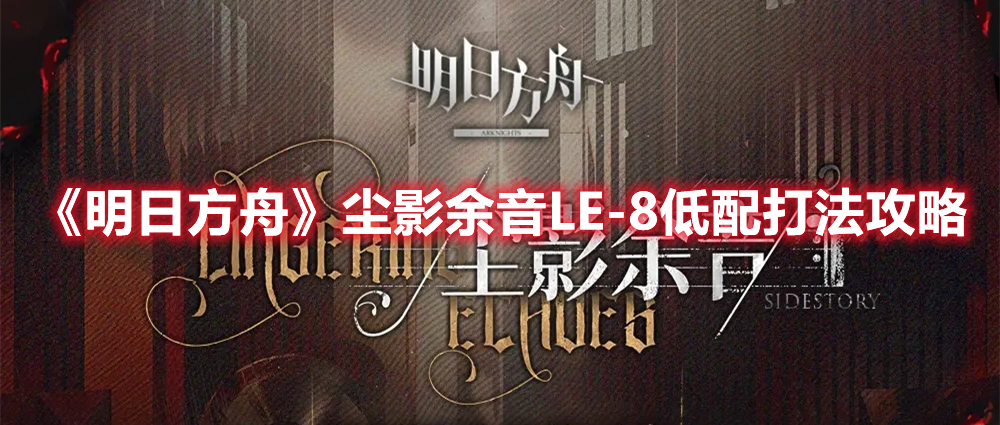 《明日方舟》塵影余音LE-8低配打法攻略