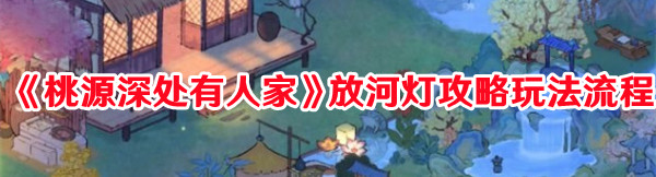 《桃源深處有人家》放河燈攻略玩法流程