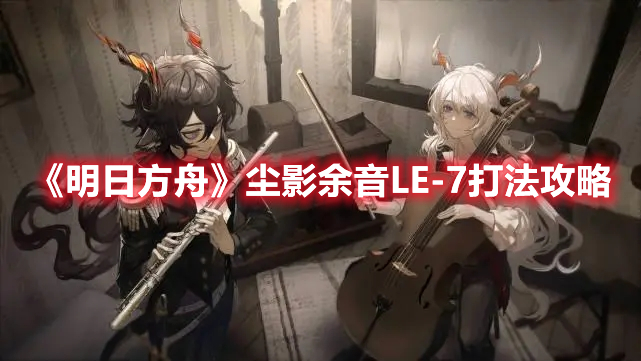 《明日方舟》塵影余音LE-7打法攻略