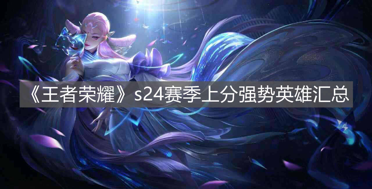 《王者榮耀》s24賽季上分強勢英雄匯總