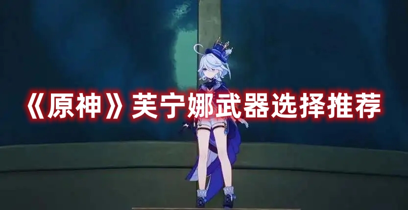 《原神》芙寧娜武器選擇推薦