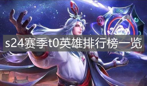 《王者榮耀》s24賽季t0英雄排行榜一覽