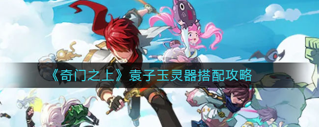 《奇門之上》袁子玉靈器搭配推薦