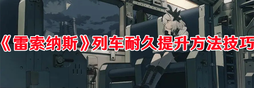 《雷索納斯》列車耐久提升方法技巧