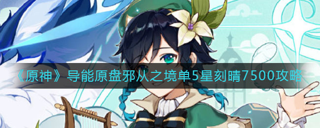 《原神》導能原盤邪從之境單5星刻晴7500秘籍