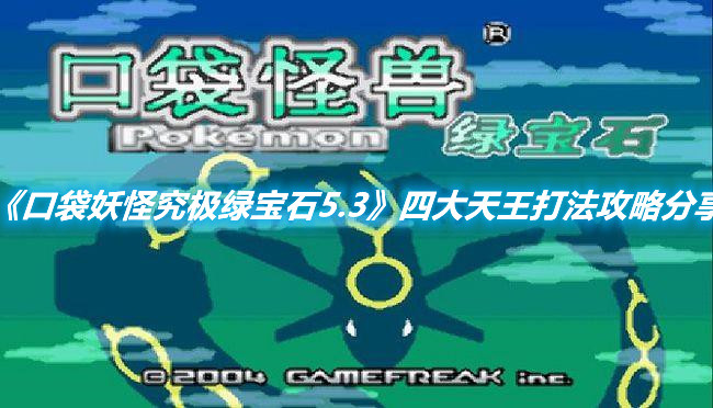 《口袋妖怪究極綠寶石5.3》四大天王打法攻略分享