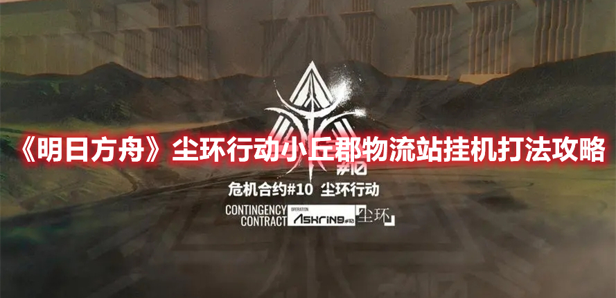 《明日方舟》塵環(huán)行動(dòng)小丘郡物流站掛機(jī)打法攻略