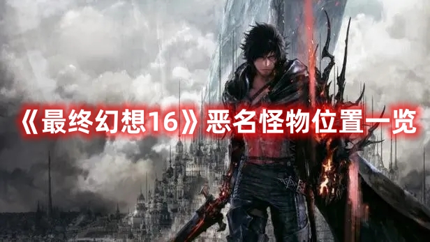 《最終幻想16》惡名怪物位置一覽