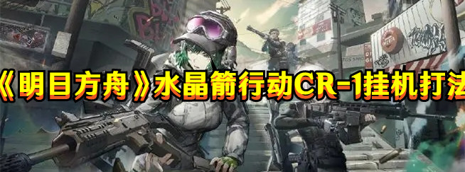 《明日方舟》水晶箭行動CR-1掛機打法