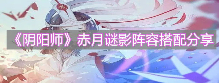 《陰陽師》赤月謎影陣容搭配分享