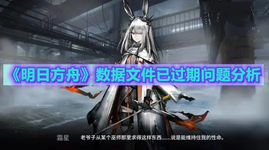 《明日方舟》數(shù)據(jù)文件已過期問題分析