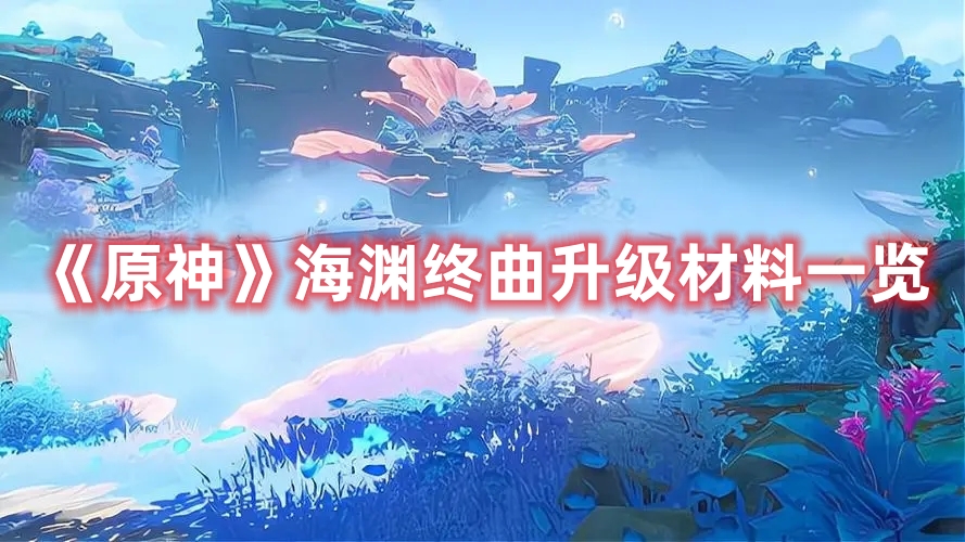 《原神》海淵終曲升級材料一覽