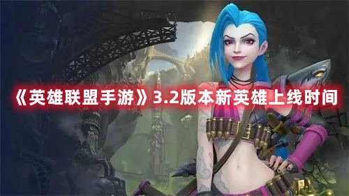 《英雄聯(lián)盟手游》3.2版本新英雄上線時間