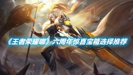 《王者榮耀哪》六周年驚喜寶箱選擇推薦