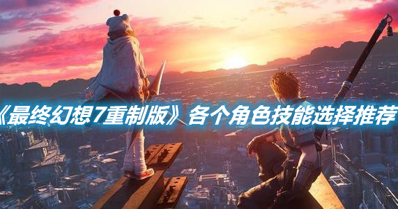 《最終幻想7重制版》各個角色技能選擇推薦