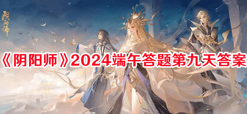 《陰陽師》2024端午答題第九天答案