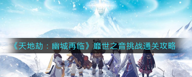《天地劫：幽城再臨》靡世之音挑戰(zhàn)通關(guān)方法