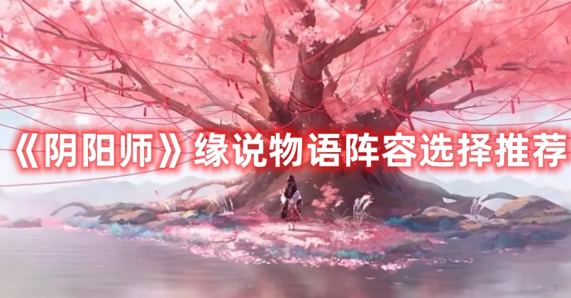 《陰陽師》緣說物語陣容選擇推薦