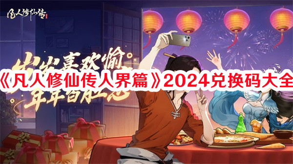《凡人修仙傳人界篇》2024兌換碼大全