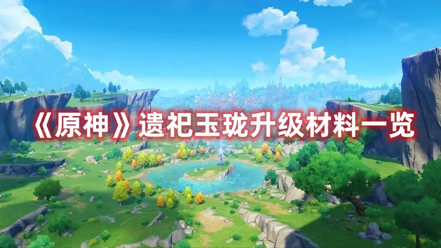 《原神》遺祀玉瓏升級(jí)材料一覽