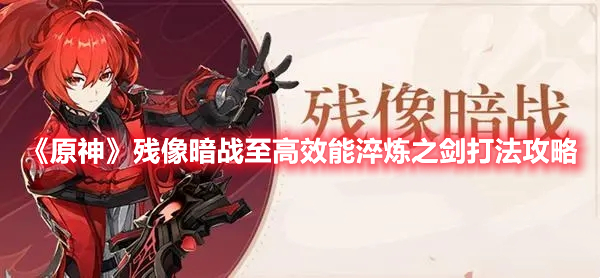 《原神》殘像暗戰(zhàn)至高效能淬煉之劍打法攻略