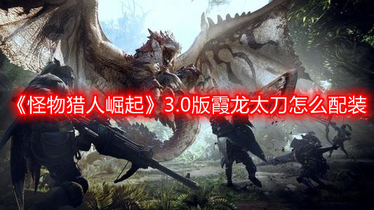 《怪物獵人崛起》3.0版霞龍太刀怎么配裝