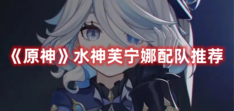 《原神》水神芙寧娜配隊(duì)推薦
