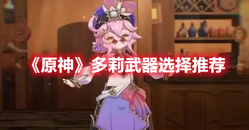 《原神》多莉武器選擇推薦