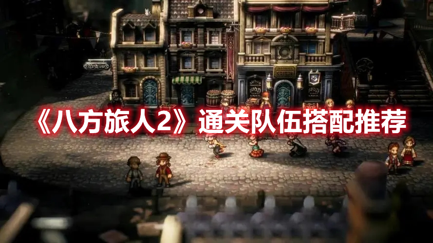 《八方旅人2》通關隊伍搭配推薦