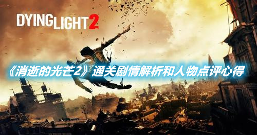 《消逝的光芒2》通關(guān)劇情解析和人物點(diǎn)評(píng)心得